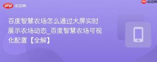 百度智慧农场怎么通过大屏实时展示农场动态_百度智慧农场可视化配置【全解】