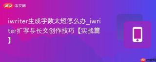 iwriter生成字数太短怎么办_iwriter扩写与长文创作技巧【实战篇】