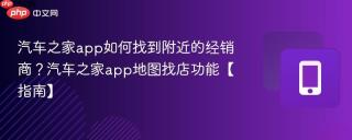 汽车之家app如何找到附近的经销商?汽车之家app地图找店功能【指南】