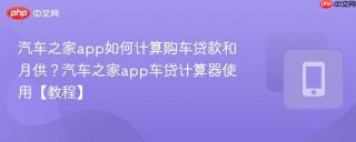 汽车之家app如何计算购车贷款和月供?汽车之家app车贷计算器使用【教程】