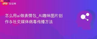 怎么用ai做表情包_AI趣味图片创作与社交媒体病毒传播方法