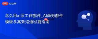 怎么用ai写工作邮件_AI商务邮件模板与高效沟通回复指南