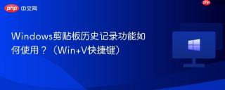 windows剪贴板历史记录功能如何使用？（win+v快捷键）