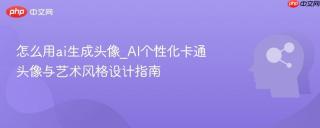 怎么用ai生成头像_AI个性化卡通头像与艺术风格设计指南