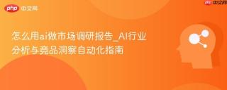 怎么用ai做市场调研报告_AI行业分析与竞品洞察自动化指南