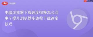 电脑浏览器下载速度很慢怎么回事？提升浏览器多线程下载速度技巧
