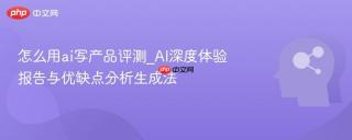 怎么用ai写产品评测_AI深度体验报告与优缺点分析生成法