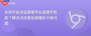 如何开启浏览器硬件加速提升性能？解决浏览器视频播放卡顿问题