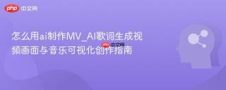 怎么用ai制作MV_AI歌词生成视频画面与音乐可视化创作指南