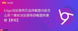 Edge浏览器网页选择截图功能怎么用？微软浏览器局部截图快捷键【教程】