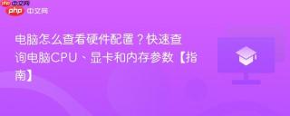 电脑怎么查看硬件配置？快速查询电脑CPU、显卡和内存参数【指南】
