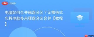 电脑如何合并磁盘分区？无需格式化将电脑多余硬盘分区合并【教程】