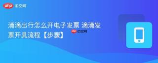 滴滴出行怎么开电子发票 滴滴发票开具流程【步骤】