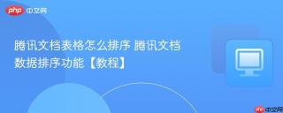 腾讯文档表格怎么排序 腾讯文档数据排序功能【教程】