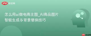 怎么用ai做电商主图_AI商品图片智能生成与背景替换技巧