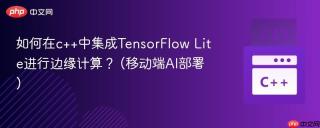 如何在c++中集成TensorFlow Lite进行边缘计算？ (移动端AI部署)