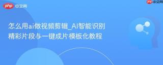 怎么用ai做视频剪辑_AI智能识别精彩片段与一键成片模板化教程