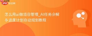 怎么用ai做项目管理_ai任务分解与进度计划自动规划教程