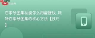 百家号图集功能怎么用能赚钱_玩转百家号图集的核心方法【技巧】