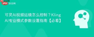 可灵AI视频运镜怎么控制？Kling AI专业模式参数设置指南【必看】