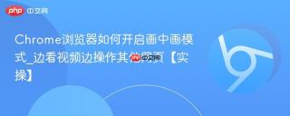 Chrome浏览器如何开启画中画模式_边看视频边操作其他网页【实操】