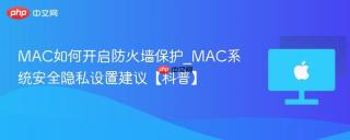 MAC如何开启防火墙保护_MAC系统安全隐私设置建议【科普】