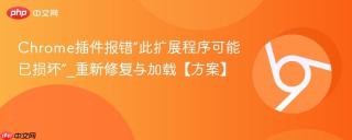 Chrome插件报错“此扩展程序可能已损坏”_重新修复与加载【方案】