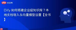 Dify 如何搭建企业级知识库？本地文档导入与向量模型设置【全书】