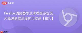 Firefox浏览器怎么清理缓存垃圾_火狐浏览器深度优化提速【技巧】