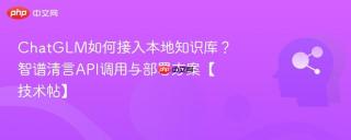 ChatGLM如何接入本地知识库？智谱清言API调用与部署方案【技术帖】
