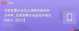 百度智慧农场怎么调整视频录制分辨率_百度智慧农场监控存储空间优化【技巧】