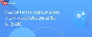 ChatGPT如何开启高级语音模式？GPT-4o实时通话功能设置方法【实操】