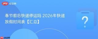 春节前后快递停运吗 2026年快递放假时间表【汇总】