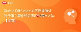 Stable Diffusion 如何设置随机种子值？复刻特定画风的操作方法【指南】