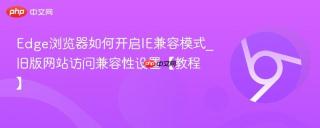 Edge浏览器如何开启IE兼容模式_旧版网站访问兼容性设置【教程】