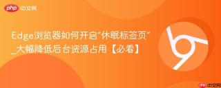 Edge浏览器如何开启“休眠标签页”_大幅降低后台资源占用【必看】