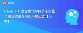 ChatGPT 语音模式如何节省流量？通话质量与网络环境设置【心得】