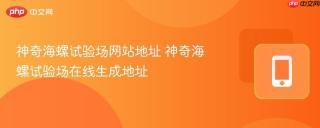 神奇海螺试验场网站地址 神奇海螺试验场在线生成地址