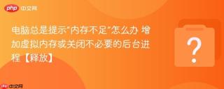电脑总是提示“内存不足”怎么办 增加虚拟内存或关闭不必要的后台进程【释放】
