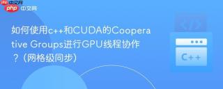 如何使用c++和CUDA的Cooperative Groups进行GPU线程协作？ (网格级同步)