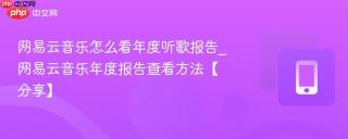 网易云音乐怎么看年度听歌报告_网易云音乐年度报告查看方法【分享】