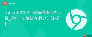 Safari浏览器怎么删除搜索历史记录_保护个人隐私清理技巧【必看】