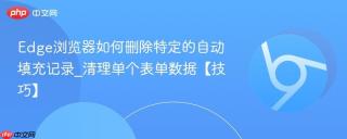 edge浏览器如何删除特定的自动填充记录_清理单个表单数据【技巧】
