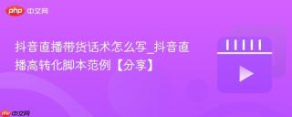 抖音直播带货话术怎么写_抖音直播高转化脚本范例【分享】