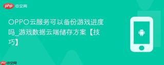 oppo云服务可以备份游戏进度吗_游戏数据云端储存方案【技巧】