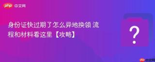 身份证快过期了怎么异地换领 流程和材料看这里【攻略】