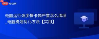 电脑运行速度慢卡顿严重怎么清理_电脑提速优化方法【实用】