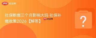 社保断缴三个月影响大吗 社保补缴政策2026【解答】