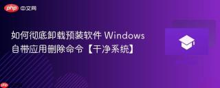 如何彻底卸载预装软件 Windows自带应用删除命令【干净系统】