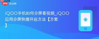 iQOO手机如何分屏看视频_iQOO应用分屏快捷开启方法【方案】